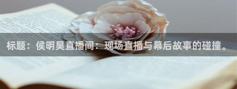 360吧体育直播app：标题：侯明昊直播间：现场直播与幕后故事的碰撞。