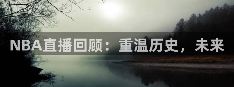 360直播 体育赛事直播：NBA直播回顾：重温历史，未来