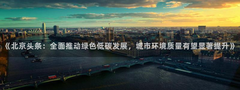 360足球直播视频：《北京头条：全面推动绿色低碳发展，城市环境质量有望显著提升》