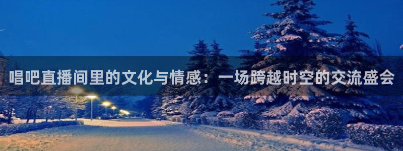 足球直播360：唱吧直播间里的文化与情感：一场跨越时空的交流盛会