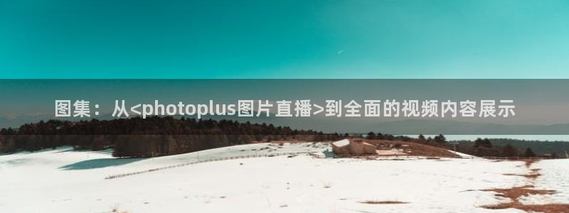 360体育在线直播频道直播：图集：从<photoplus图片直播>到全面的视频内容展示