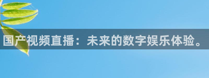 360体育直播官网：国产视频直播：未来的数字娱乐体验。