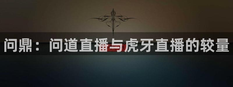 360直播足球直播：问鼎：问道直播与虎牙直播的较量