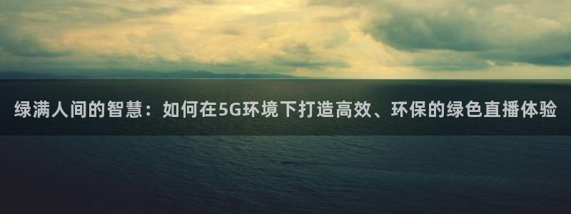 360直播体育：绿满人间的智慧：如何在5G环境下打造高效、环保的绿色直播体验